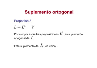 Suplemento ortogonalSuplemento ortogonal
Proposión 3Proposión 3
Por cumplir estas tres proposiciones es suplemento
L L V⊥
+ =
L⊥
Por cumplir estas tres proposiciones es suplemento
ortogonal de
Este suplemento de es único.
L
L
L
 