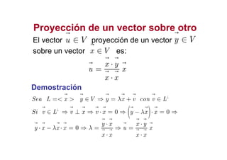 Proyección de un vector sobre otroProyección de un vector sobre otro
El vector proyección de un vector
sobre un vector es:
u V∈ y V∈
x V∈
x y
u x
x x
⋅
=
⋅
Sea L x y V y x v con v Lλ ⊥
=< > ∈ ⇒ = + ∈
x x⋅
Demostración
( )0 0Si v L v x v x y x xλ⊥
∈ ⇒ ⊥ ⇒ ⋅ = ⇒ − ⋅ = ⇒
0
y x x y
y x x x u x
x x x x
λ λ
⋅ ⋅
⋅ − ⋅ = ⇒ = ⇒ =
⋅ ⋅
 