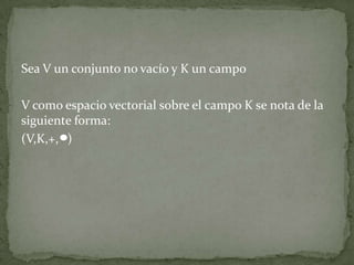 Sea V un conjunto no vacío y K un campo
V como espacio vectorial sobre el campo K se nota de la
siguiente forma:
(V,K,+, )