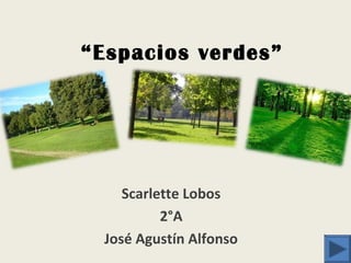 “Espacios verdes”
Scarlette Lobos
2°A
José Agustín Alfonso
 