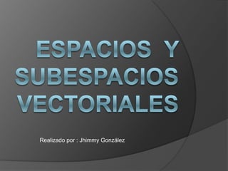 Espacios  y subespacios vectoriales Realizado por : Jhimmy González 