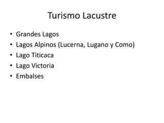 Turismo Lacustre
• Grandes Lagos
• Lagos Alpinos (Lucerna, Lugano y Como)
• Lago Titicaca
• Lago Victoria
• Embalses
 