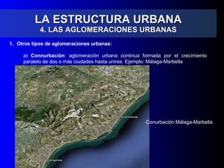 LA ESTRUCTURA URBANA 4. LAS AGLOMERACIONES URBANAS Otros tipos de aglomeraciones urbanas: a)  Connurbación : aglomeración urbana continua formada por el crecimiento paralelo de dos o más ciudades hasta unirse. Ejemplo: Málaga-Marbella Conurbación Málaga-Marbella 