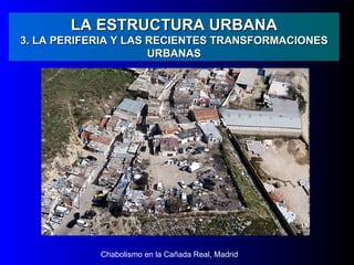 LA ESTRUCTURA URBANA
3. LA PERIFERIA Y LAS RECIENTES TRANSFORMACIONES
                      URBANAS




            Chabolismo en la Cañada Real, Madrid
 