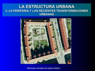 LA ESTRUCTURA URBANA
3. LA PERIFERIA Y LAS RECIENTES TRANSFORMACIONES
                      URBANAS




            Manzana cerrada con plaza interior
 
