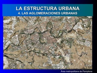 LA ESTRUCTURA URBANA
4. LAS AGLOMERACIONES URBANAS




                    Área metropolitana de Pamplona
 