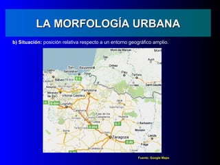 LA MORFOLOGÍA URBANA
b) Situación: posición relativa respecto a un entorno geográfico amplio.




                                                         Fuente: Google Maps
 