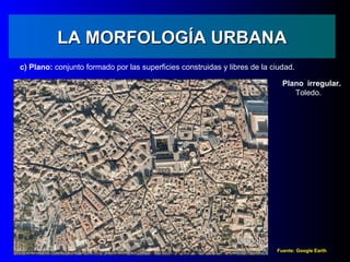 LA MORFOLOGÍA URBANA
c) Plano: conjunto formado por las superficies construidas y libres de la ciudad.

                                                                             Plano irregular.
                                                                                Toledo.




                                                                           Fuente: Google Earth
 