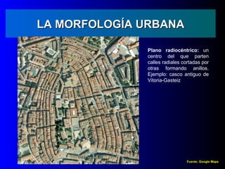 LA MORFOLOGÍA URBANA

              Plano radiocéntrico: un
              centro del que parten
              calles radiales cortadas por
              otras formando anillos.
              Ejemplo: casco antiguo de
              Vitoria-Gasteiz




                               Fuente: Google Maps
 