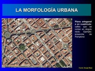 LA MORFOLOGÍA URBANA

                   Plano ortogonal
                   o en cuadrícula:
                   calles que se
                   cortan en ángulo
                   recto.  Ejemplo:
                   ensanche     de
                   Pamplona




                       Fuente: Google Maps
 