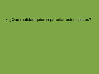 ●   ¿Qué realidad quieren parodiar estos chistes?
 