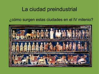La ciudad preindustrial
¿cómo surgen estas ciudades en el IV milenio?
 