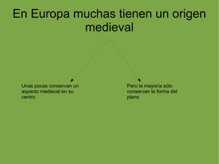 En Europa muchas tienen un origen
           medieval



 Unas pocas conservan un   Pero la mayoría sólo
 aspecto medieval en su    conservan la forma del
 centro                    plano
 