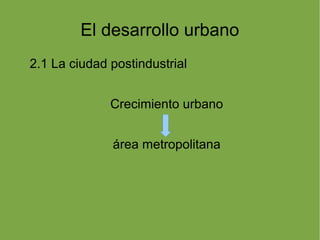 El desarrollo urbano
2.1 La ciudad postindustrial


              Crecimiento urbano


              área metropolitana
 