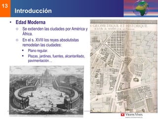 DEMOS 3
13
• Edad Moderna
o Se extienden las ciudades por América y
África.
o En el s. XVIII los reyes absolutistas
remodelan las ciudades:
 Plano regular.
 Plazas, jardines, fuentes, alcantarillado,
pavimentación…
Introducción
 