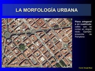 LA MORFOLOGÍA URBANALA MORFOLOGÍA URBANA
Plano ortogonal
o en cuadrícula:
calles que se
cortan en ángulo
recto. Ejemplo:
ensanche de
Pamplona
Fuente: Google Maps
 