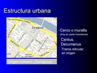 Estructura urbanaEstructura urbana
Cerco o muralla
(Hoy en parte inexistente)
Cardus,
Decumanus
Trama reticular
en origen
Origen romano (Zaragoza)
 