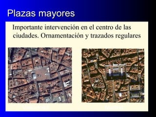 Plazas mayoresPlazas mayores
Importante intervención en el centro de las
ciudades. Ornamentación y trazados regulares
Valladolid Madrid
 