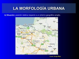 LA MORFOLOGÍA URBANALA MORFOLOGÍA URBANA
b) Situación: posición relativa respecto a un entorno geográfico amplio.
Fuente: Google Maps
 