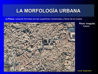 LA MORFOLOGÍA URBANALA MORFOLOGÍA URBANA
c) Plano: conjunto formado por las superficies construidas y libres de la ciudad.
Fuente: Google Earth
Plano irregular.
Toledo.
 
