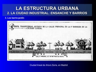 LA ESTRUCTURA URBANALA ESTRUCTURA URBANA
2. LA CIUDAD INDUSTRIAL: ENSANCHE Y BARRIOS2. LA CIUDAD INDUSTRIAL: ENSANCHE Y BARRIOS
3. Los barrio-jardín
Ciudad lineal de Arturo Soria, en Madrid
 