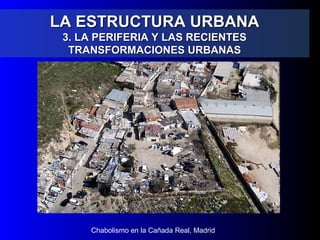 LA ESTRUCTURA URBANALA ESTRUCTURA URBANA
3. LA PERIFERIA Y LAS RECIENTES3. LA PERIFERIA Y LAS RECIENTES
TRANSFORMACIONES URBANASTRANSFORMACIONES URBANAS
Chabolismo en la Cañada Real, Madrid
 