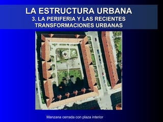 LA ESTRUCTURA URBANALA ESTRUCTURA URBANA
3. LA PERIFERIA Y LAS RECIENTES3. LA PERIFERIA Y LAS RECIENTES
TRANSFORMACIONES URBANASTRANSFORMACIONES URBANAS
Manzana cerrada con plaza interior
 