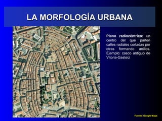 LA MORFOLOGÍA URBANALA MORFOLOGÍA URBANA
Plano radiocéntrico: un
centro del que parten
calles radiales cortadas por
otras formando anillos.
Ejemplo: casco antiguo de
Vitoria-Gasteiz
Fuente: Google Maps
 