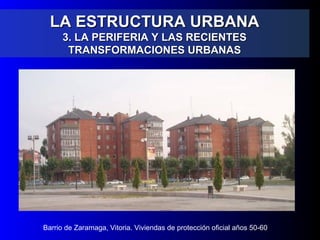 LA ESTRUCTURA URBANALA ESTRUCTURA URBANA
3. LA PERIFERIA Y LAS RECIENTES3. LA PERIFERIA Y LAS RECIENTES
TRANSFORMACIONES URBANASTRANSFORMACIONES URBANAS
Barrio de Zaramaga, Vitoria. Viviendas de protección oficial años 50-60
 