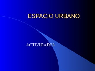 ESPACIO URBANOESPACIO URBANO
ACTIVIDADES
 