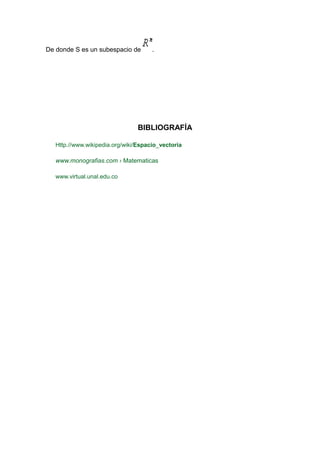 De donde S es un subespacio de

.

BIBLIOGRAFÍA
Http.//www.wikipedia.org/wiki/Espacio_vectoria

www.monografias.com › Matematicas
www.virtual.unal.edu.co

 
