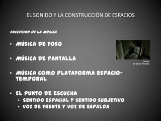 EL SONIDO Y LA CONSTRUCCIÓN DE ESPACIOS

EXCEPCIÓN DE LA MÚSICA

• Música de foso

• Música de pantalla                                   Seven
                                             de David Fincher




• Música como plataforma espacio-
  temporal

• El Punto de escucha
   • Sentido espacial y sentido subjetivo
   • Voz de frente y voz de espalda
 