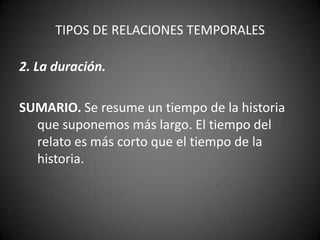 TIPOS DE RELACIONES TEMPORALES

2. La duración.

SUMARIO. Se resume un tiempo de la historia
  que suponemos más largo. El tiempo del
  relato es más corto que el tiempo de la
  historia.
 