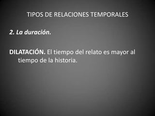 TIPOS DE RELACIONES TEMPORALES

2. La duración.

DILATACIÓN. El tiempo del relato es mayor al
   tiempo de la historia.
 
