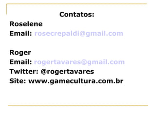 Contatos:  Roselene Email:  [email_address] Roger Email:   [email_address] Twitter: @rogertavares Site: www.gamecultura.com.br 