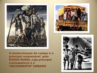 A modernização do campo é a
principal responsável pelo
ÊXODO RURAL cuja principal
consequência é o
“INCHAMENTO” URBANO
 