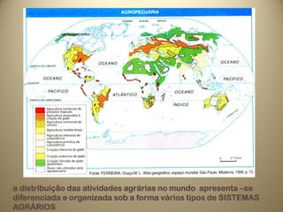 a distribuição das atividades agrárias no mundo apresenta –se
diferenciada e organizada sob a forma vários tipos de SISTEMAS
AGRÁRIOS
 