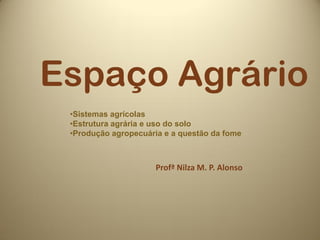 Espaço Agrário
 •Sistemas agrícolas
 •Estrutura agrária e uso do solo
 •Produção agropecuária e a questão da fome



                     Profª Nilza M. P. Alonso
 