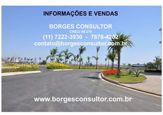 INFORMAÇÕES E VENDAS

    BORGES CONSULTOR
           CRECI 89.275
   (11) 7222-3930 - 7878-4202
contato@borgesconsultor.com.br




www.borgesconsultor.com.br
 