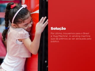 Por último, trouxemos para o Brasil
a ‘Hug Machine’. A vending machine
que dá prêmios ao ser abraçada pelo
público.
Solução
 