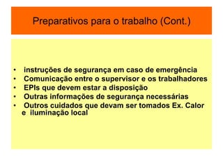 Preparativos para o trabalho (Cont.)
• instruções de segurança em caso de emergência
• Comunicação entre o supervisor e os trabalhadores
• EPIs que devem estar a disposição
• Outras informações de segurança necessárias
• Outros cuidados que devam ser tomados Ex. Calor
e iluminação local
 