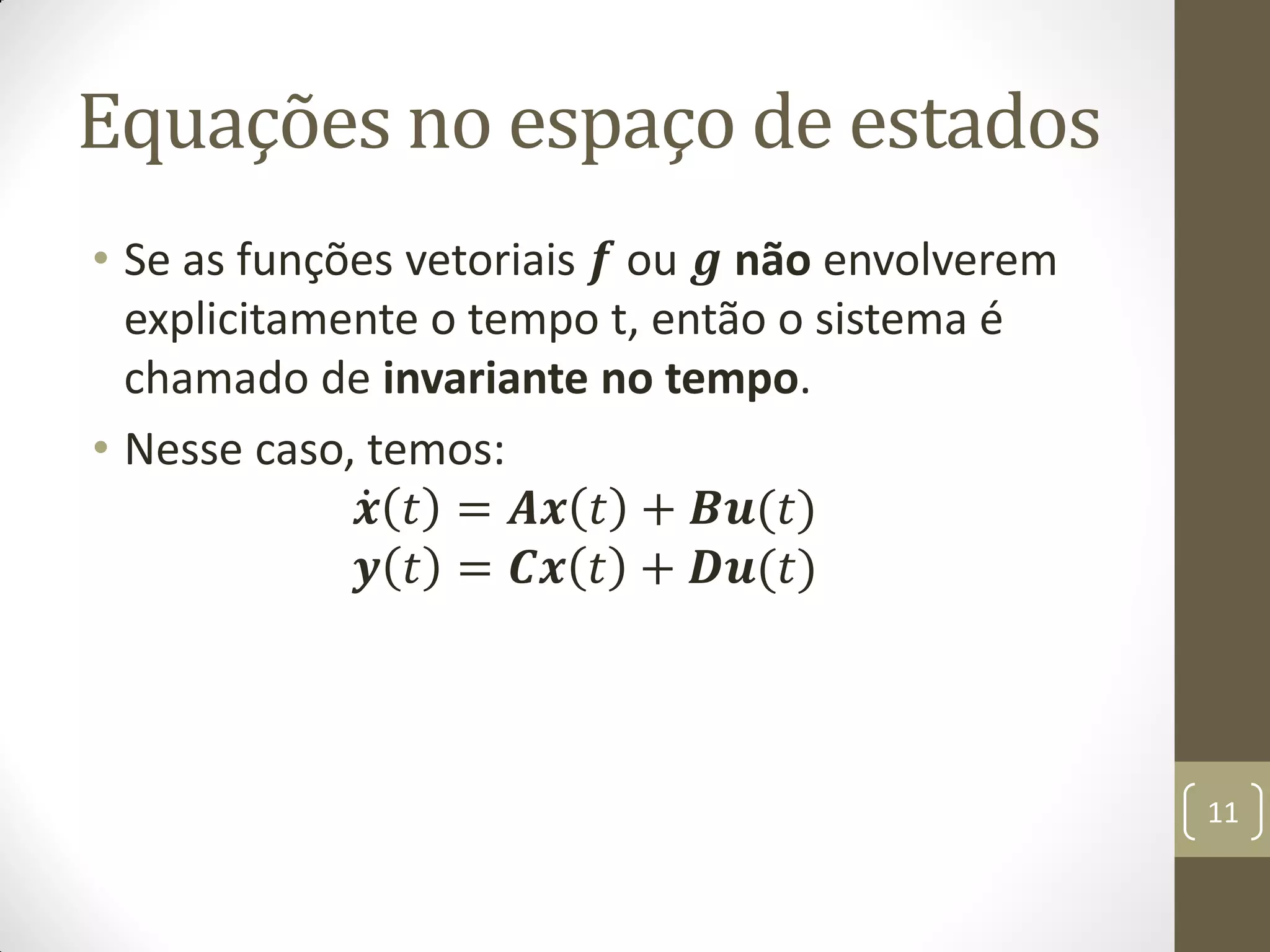 Equações no espaço de estados
• Se as funções vetoriais 𝒇 ou 𝒈 não envolverem
explicitamente o tempo t, então o sistema é
chamado de invariante no tempo.
• Nesse caso, temos:
𝒙 𝑡 = 𝑨𝒙 𝑡 + 𝑩𝒖(𝑡)
𝒚 𝑡 = 𝑪𝒙 𝑡 + 𝑫𝒖(𝑡)
11
 