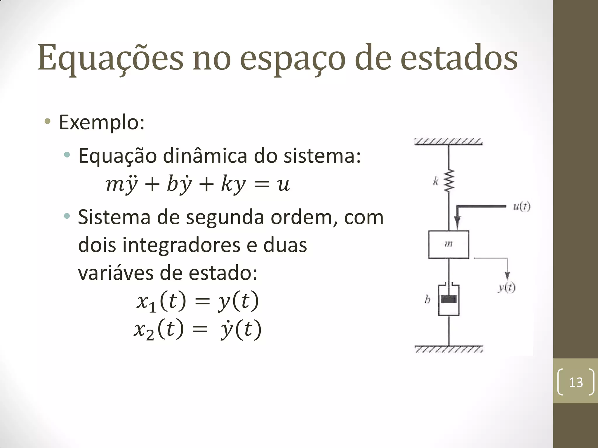 Equações no espaço de estados
• Exemplo:
• Equação dinâmica do sistema:
𝑚𝑦 + 𝑏𝑦 + 𝑘𝑦 = 𝑢
• Sistema de segunda ordem, com
dois integradores e duas
variáves de estado:
𝑥1 𝑡 = 𝑦 𝑡
𝑥2 𝑡 = 𝑦(𝑡)
13
 