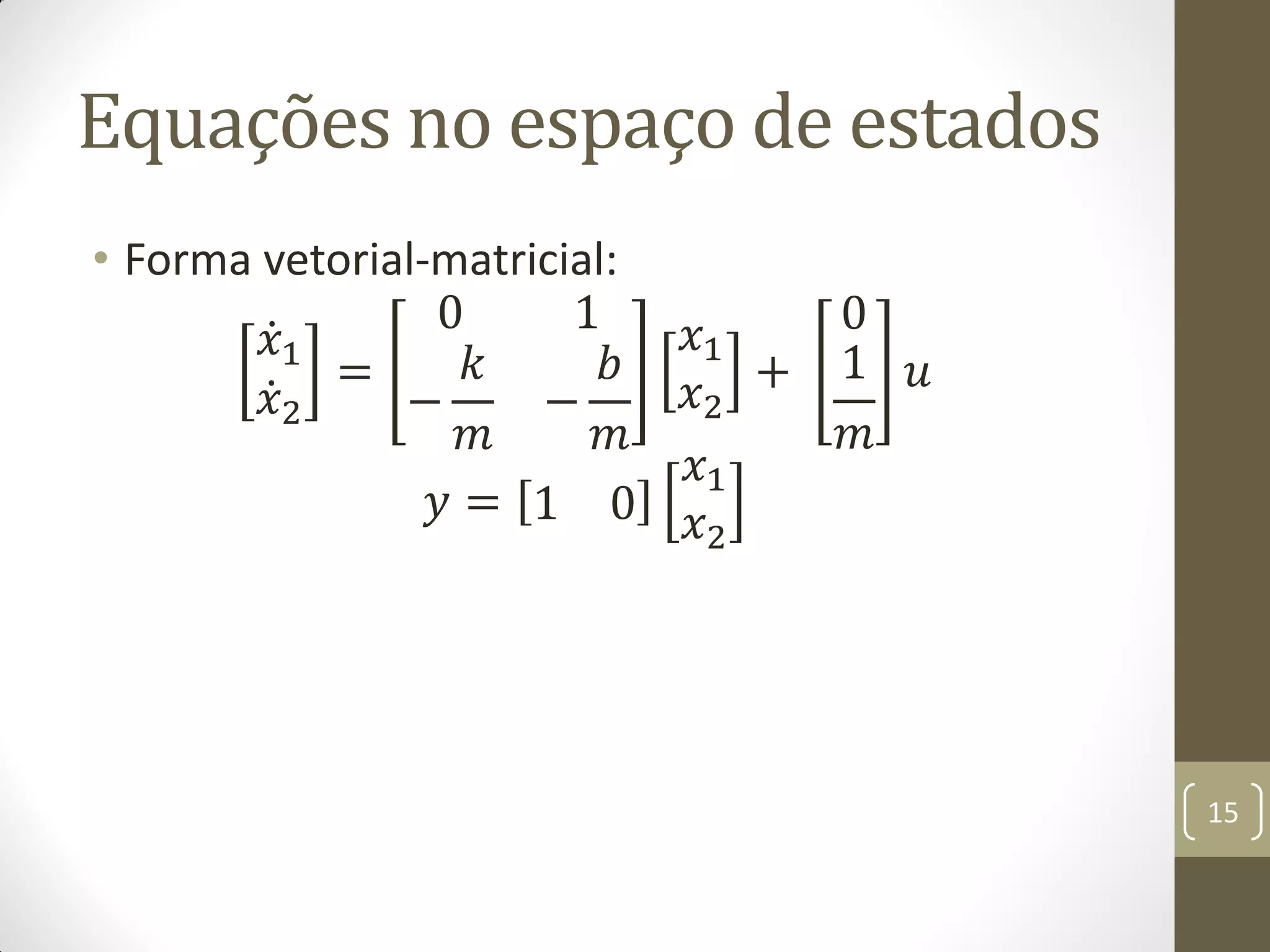 Equações no espaço de estados
• Forma vetorial-matricial:
𝑥1
𝑥2
=
0 1
−
𝑘
𝑚
−
𝑏
𝑚
𝑥1
𝑥2
+
0
1
𝑚
𝑢
𝑦 = 1 0
𝑥1
𝑥2
15
 