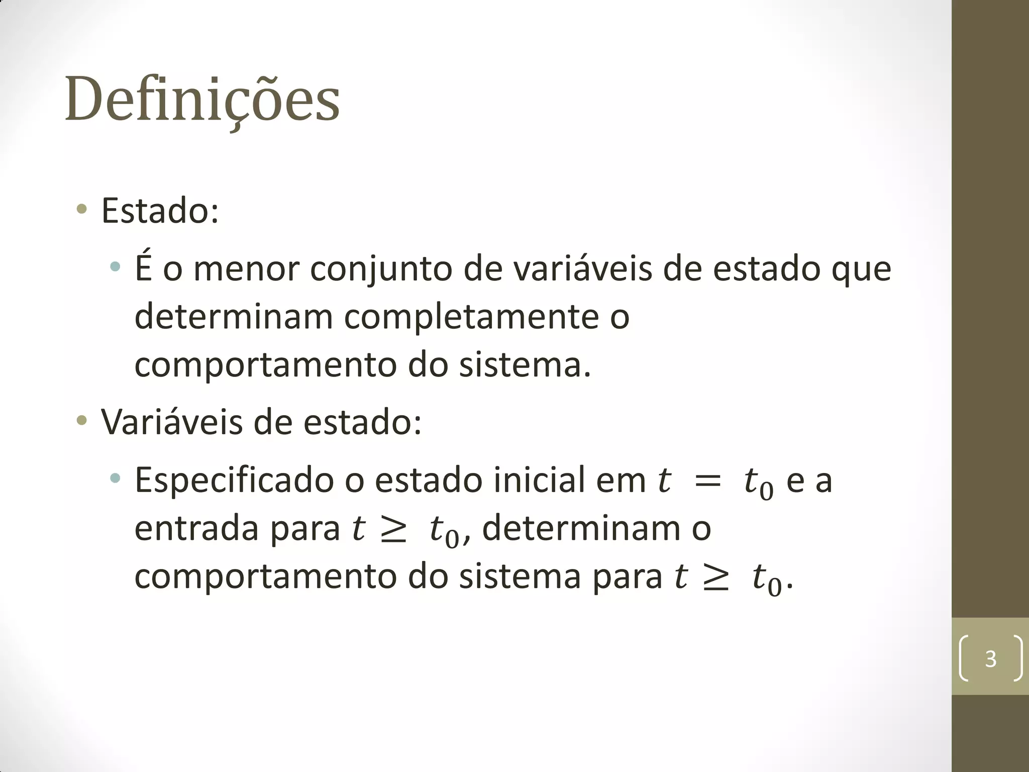 Definições
• Estado:
• É o menor conjunto de variáveis de estado que
determinam completamente o
comportamento do sistema.
• Variáveis de estado:
• Especificado o estado inicial em 𝑡 = 𝑡0 e a
entrada para 𝑡 ≥ 𝑡0, determinam o
comportamento do sistema para 𝑡 ≥ 𝑡0.
3
 