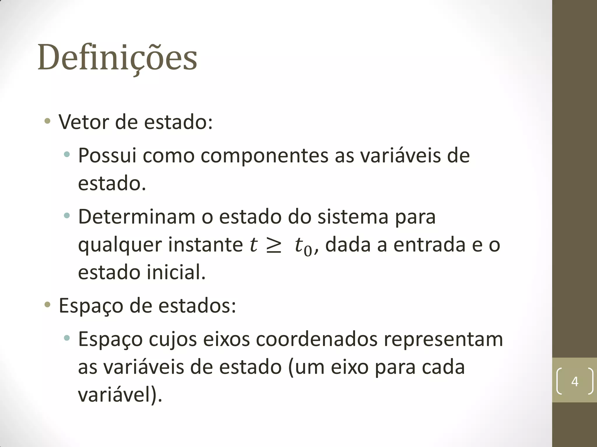 Definições
• Vetor de estado:
• Possui como componentes as variáveis de
estado.
• Determinam o estado do sistema para
qualquer instante 𝑡 ≥ 𝑡0, dada a entrada e o
estado inicial.
• Espaço de estados:
• Espaço cujos eixos coordenados representam
as variáveis de estado (um eixo para cada
variável).
4
 