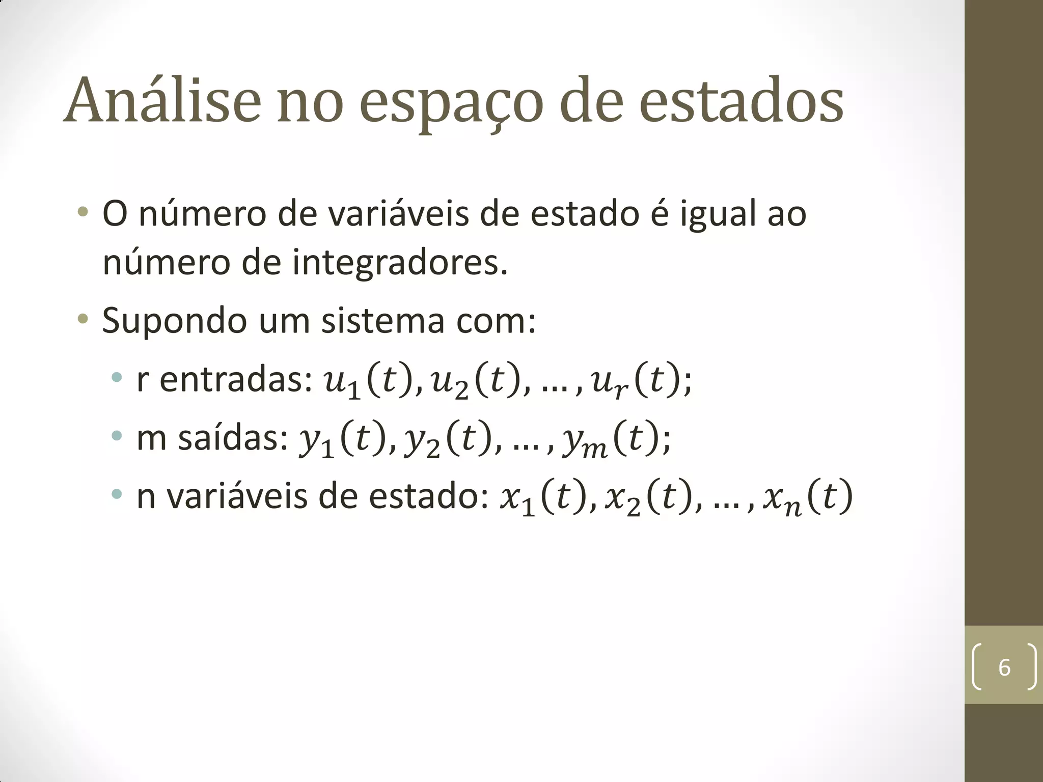 Análise no espaço de estados
• O número de variáveis de estado é igual ao
número de integradores.
• Supondo um sistema com:
• r entradas: 𝑢1 𝑡 , 𝑢2 𝑡 , … , 𝑢 𝑟 𝑡 ;
• m saídas: 𝑦1 𝑡 , 𝑦2 𝑡 , … , 𝑦 𝑚 𝑡 ;
• n variáveis de estado: 𝑥1 𝑡 , 𝑥2 𝑡 , … , 𝑥 𝑛 𝑡
6
 