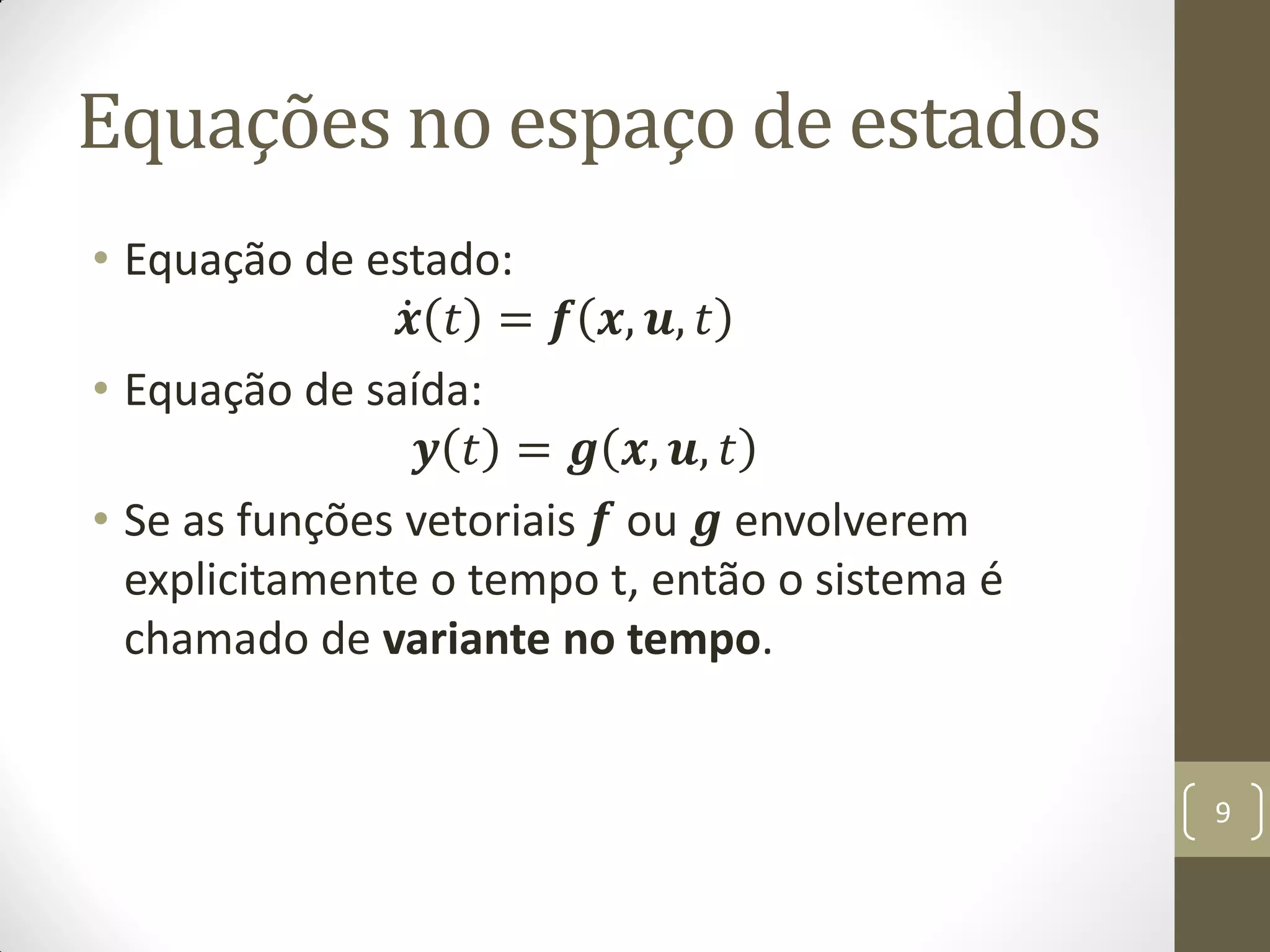 Equações no espaço de estados
• Equação de estado:
𝒙 𝑡 = 𝒇 𝒙, 𝒖, 𝑡
• Equação de saída:
𝒚 𝑡 = 𝒈 𝒙, 𝒖, 𝑡
• Se as funções vetoriais 𝒇 ou 𝒈 envolverem
explicitamente o tempo t, então o sistema é
chamado de variante no tempo.
9
 