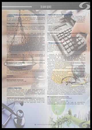 s i n d i m e t a l @ s i n d i m e t a l r s . o r g . b r
09
SERVIÇOS
•○JURÍDICATRABALHISTA,AMBIENTALE DE REPRESENTAÇÃO
COMERCIAL
Consiste em consultas nas respectivas áreas, no escritório
ou por telefone, para todas as empresas associadas e
filiadas. Detalhes sobre estes serviços:
TRABALHISTA - Além das consultas, esta assessoria compreende:
Para as empresas associadas com até 100 (cem) empregados,
assistência no âmbito do Direito Individual do Trabalho, com
defesa completa perante a Justiça do Trabalho, observando
os seguintes critérios:
• Em processos trabalhistas cujo valor do pedido seja
equivalente a até 300 (trezentas) vezes o salário mínimo, sem
custo.
• Em processos trabalhistas cujo valor do pedido seja superior
a 300 (trezentas) vezes o valor do salário mínimo vigente da
data de apresentação da defesa, serão devidos honorários, ao
final do processo, em importância equivalente a 2% (dois por
cento) do valor da diferença apurada entre o valor atualizado
da ação e o valor real da eventual condenação ou acordo.
• Em processos com pedidos de natureza cível serão devidos
honorários, ao final do processo, em importância equivalente a
2% (dois por cento) do valor da diferença apurada entre o valor
atualizado da ação e o valor real da eventual condenação ou
acordo.
Para associadas com mais de 100 (cem) empregados, a
assessoria também faz a defesa completa, mediante acerto
direto entre as partes (empresa/ escritório).
AMBIENTAL - Compreende consultas na área Jurídica Ambiental.
REPRESENTAÇÃO COMERCIAL - Consultas na área Jurídica de
Representação Comercial.
Garcez Advogados Associados
Atendimento Trabalhista:
Segunda a sexta-feira, 8h às 10h, através do telefone  (51) 3590-
7777 ou pessoalmente no escritório, no Centro das Indústrias,
Rua José Bonifácio, 204 – 8º andar.
Ambiental:
Segundas-feiras, no horário das 10h30min às 12h*.
Representação Comercial:
Segundas-feiras, das 17h às 18h*.
*Os atendimentos da área ambiental e de representação comercial
ocorrem na sede do SINDIMETAL, mediante agendamento ou por meio
de consultas telefônicas, através do número: (51) 3590- 7702.
• ○JURÍDICA TRIBUTÁRIA
Atendimento de consultas na área, para associados e
filiados. Compreende ainda, assistência no âmbito do Direito
Tributário, às empresas associadas e filiadas, com defesas
administrativas e judiciais, sendo os honorários negociados
diretamente entre as partes.
ABuffon&FurlanAdvogadosAssociados atende às segundas-
feiras, na sede do SINDIMETAL, mediante agendamento,
através do telefone (51) 3590-7702. Demais dias, no escritório,
em Novo Hamburgo. Telefone: (51) 3593-8411. Visite o site:
www.buffonefurlan.com.br.
• ○PERÍCIA EM CÁLCULOS TRABALHISTAS
Consiste na elaboração de cálculos nas liquidações dos
processos trabalhistas, para as empresas associadas. O serviço
é sem ônus, para associadas adimplentes, até o limite de 50%
das contribuições recolhidas pela empresa, ao SINDIMETAL,
no ano anterior à utilização. O valor excedente será devido à
entidade.
• Cálculo de liquidação
• Cálculo simples
• Retificação de cálculo
• Revisão de cálculo
Stürmer & Nauter Contabilidade, Consultoria e Perícia Contábil
Ltda.
Sheila Post Stürmer (Contadora)
Atendimento: segunda a sexta-feira, em horário comercial.
Telefone: (51) 3590-7780 ou no escritório
no Centro das Indústrias, 10º andar.
• ○TÉCNICA AMBIENTAL
Consiste em consultoria técnica para assuntos relacionados
às áreas de meio ambiente e sustentabilidade. Compreende
inicialmente, consultas sem ônus, para as empresas associadas
e filiadas.Assuntos aprofundados são avaliados individualmente
e cobrados diretamente da empresa. Associadas têm 20% de
desconto.
• Avaliação do Processo industrial – Enquadramento ao
Licenciamento Ambiental - Consultar valores diferenciados
• Implantação do Gerenciamento de Resíduos Sólidos
(operacionalização e monitoramento  de todas as etapas do
Plano de Gerenciamento de Resíduos Sólidos), inclusive
Implantação da Coleta Seletiva
• Elaboração do Plano de Gerenciamento de Resíduos Sólidos
(PGRS) - Consultar valores diferenciados
• Realização de Auditoria Ambiental (interna e compulsória da
FEPAM) e Conformidade Legal
• Avaliação Geológica e Biológica para Emissão de Pareceres
e Laudos
• Implantação/Manutenção do Sistema de Gestão Ambiental e
Integração de Sistemas de Gestão
• Gestão dos Aspectos e Impactos Ambientais
• Treinamento de Identificação e Avaliação dos Aspectos e
Impactos Ambientais; Formação e Reciclagem de Auditores
Internos;  Interpretação dos requisitos da ISO 14001
• Qualificação de Prestadores de Serviços Ambientais
• Preparação e Resposta às Emergências
• Implantação de Programa de Produção mais Limpa
• Definição deTratamento de Efluentes e EmissõesAtmosféricas
- procedimentos e melhorias no sistema
• Sensibilizações em Sustentabilidade e educação ambiental
• Imagens aéreas com o uso de drones, com duas alternativas: 1
- Fotos e Filmagens diversas; 2 (completa) - Fotos e Filmagens
diversas; Ortomosaico Georreferenciado; Mapa Topográfico em
Escala Colorimétrica; Modelo Digital do Terreno; Laudo Final e
Responsabilidade Técnica; com todos os arquivos digitais.
BEE Assessoria & Consultoria Ltda.
Ana Cristina Cúria (Engenheira Química)
Fone: (51) 9 9443-5665
E-mail: beeassessoria@gmail.com.
Atendimento: segundas-feiras, na sede do SINDIMETAL,
mediante agendamento através do número: (51) 3590-7702.
 