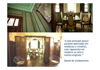 “A sala principal possui
paredes adornadas em
molduras e cimalhas,
com vigamento em
madeira no teto e
lustres originais.”

Dossiê de tombamento
 